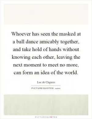 Whoever has seen the masked at a ball dance amicably together, and take hold of hands without knowing each other, leaving the next moment to meet no more, can form an idea of the world Picture Quote #1