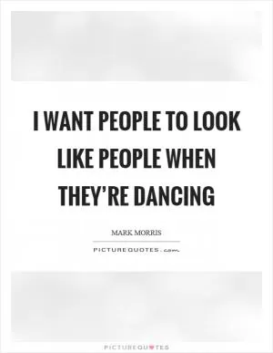 I want people to look like people when they’re dancing Picture Quote #1