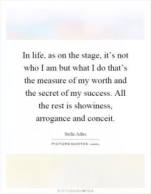 In life, as on the stage, it’s not who I am but what I do that’s the measure of my worth and the secret of my success. All the rest is showiness, arrogance and conceit Picture Quote #1