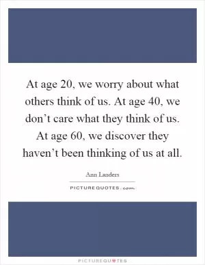 At age 20, we worry about what others think of us. At age 40, we don’t care what they think of us. At age 60, we discover they haven’t been thinking of us at all Picture Quote #1