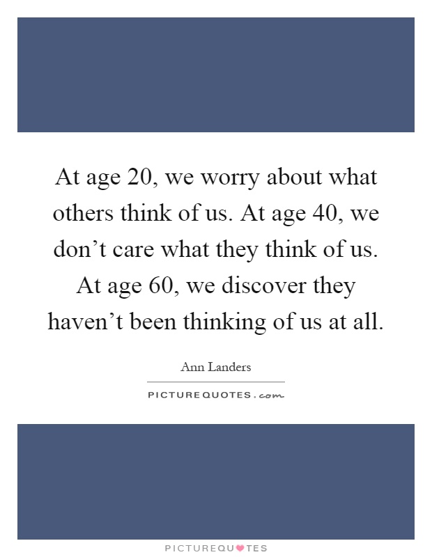 At age 20, we worry about what others think of us. At age 40, we don't care what they think of us. At age 60, we discover they haven't been thinking of us at all Picture Quote #1