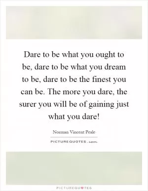 Dare to be what you ought to be, dare to be what you dream to be, dare to be the finest you can be. The more you dare, the surer you will be of gaining just what you dare! Picture Quote #1
