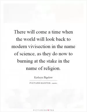 There will come a time when the world will look back to modern vivisection in the name of science, as they do now to burning at the stake in the name of religion Picture Quote #1
