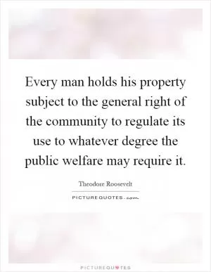 Every man holds his property subject to the general right of the community to regulate its use to whatever degree the public welfare may require it Picture Quote #1
