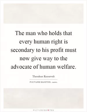 The man who holds that every human right is secondary to his profit must now give way to the advocate of human welfare Picture Quote #1
