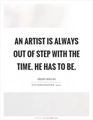 An artist is always out of step with the time. He has to be Picture Quote #1