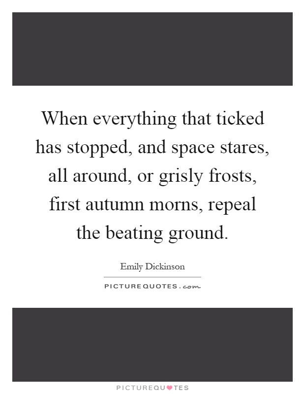 When everything that ticked has stopped, and space stares, all around, or grisly frosts, first autumn morns, repeal the beating ground Picture Quote #1