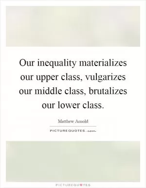 Our inequality materializes our upper class, vulgarizes our middle class, brutalizes our lower class Picture Quote #1