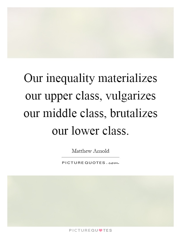 Our inequality materializes our upper class, vulgarizes our middle class, brutalizes our lower class Picture Quote #1