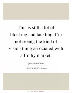 This is still a lot of blocking and tackling. I’m not seeing the kind of vision thing associated with a frothy market Picture Quote #1