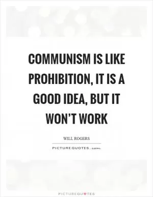 Communism is like prohibition, it is a good idea, but it won’t work Picture Quote #1