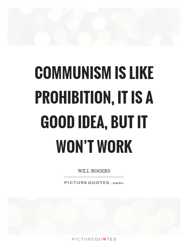 Communism is like prohibition, it is a good idea, but it won't work Picture Quote #1
