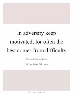 In adversity keep motivated, for often the best comes from difficulty Picture Quote #1