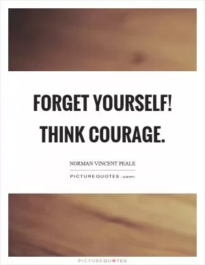 Forget yourself! Think courage Picture Quote #1