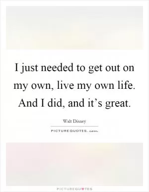 I just needed to get out on my own, live my own life. And I did, and it’s great Picture Quote #1