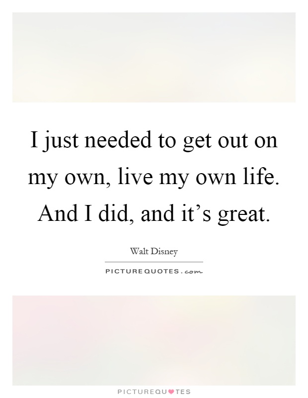 I just needed to get out on my own, live my own life. And I did, and it's great Picture Quote #1