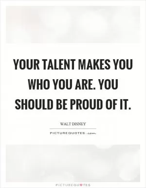 Your talent makes you who you are. You should be proud of it Picture Quote #1