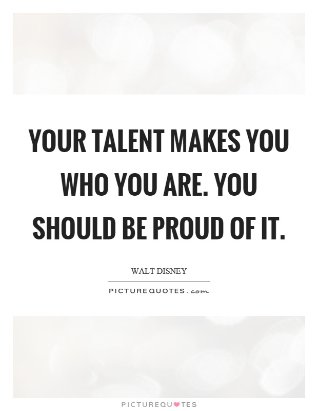 Your talent makes you who you are. You should be proud of it Picture Quote #1
