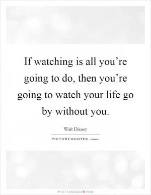 If watching is all you’re going to do, then you’re going to watch your life go by without you Picture Quote #1