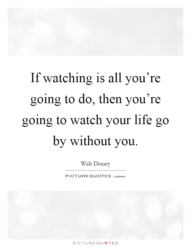 If watching is all you're going to do, then you're going to watch your life go by without you Picture Quote #1