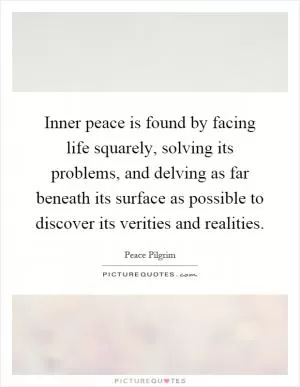 Inner peace is found by facing life squarely, solving its problems, and delving as far beneath its surface as possible to discover its verities and realities Picture Quote #1