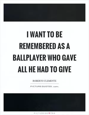 I want to be remembered as a ballplayer who gave all he had to give Picture Quote #1