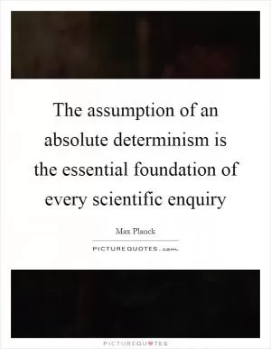 The assumption of an absolute determinism is the essential foundation of every scientific enquiry Picture Quote #1