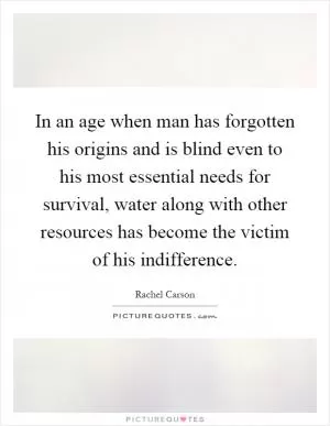 In an age when man has forgotten his origins and is blind even to his most essential needs for survival, water along with other resources has become the victim of his indifference Picture Quote #1