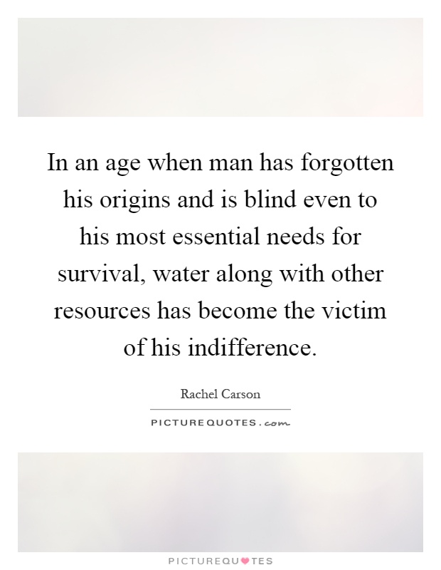 In an age when man has forgotten his origins and is blind even to his most essential needs for survival, water along with other resources has become the victim of his indifference Picture Quote #1