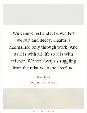 We cannot rest and sit down lest we rust and decay. Health is maintained only through work. And as it is with all life so it is with science. We are always struggling from the relative to the absolute Picture Quote #1