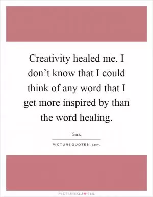 Creativity healed me. I don’t know that I could think of any word that I get more inspired by than the word healing Picture Quote #1