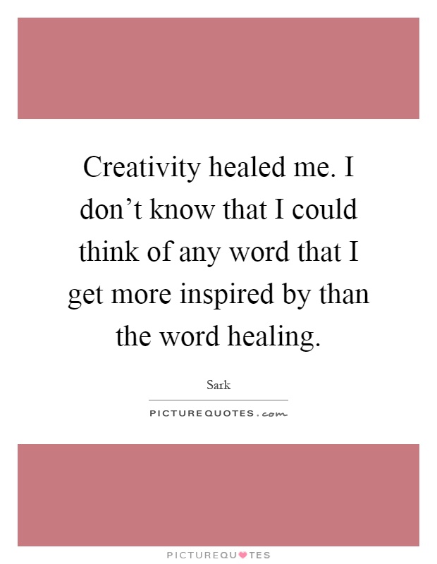 Creativity healed me. I don't know that I could think of any word that I get more inspired by than the word healing Picture Quote #1