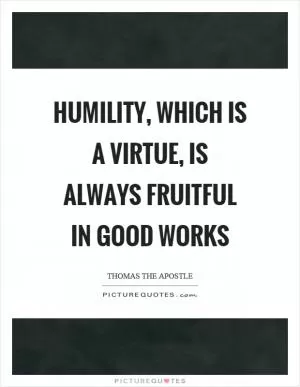 Humility, which is a virtue, is always fruitful in good works Picture Quote #1