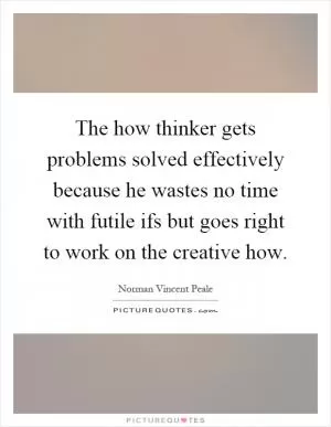 The how thinker gets problems solved effectively because he wastes no time with futile ifs but goes right to work on the creative how Picture Quote #1