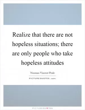 Realize that there are not hopeless situations; there are only people who take hopeless attitudes Picture Quote #1