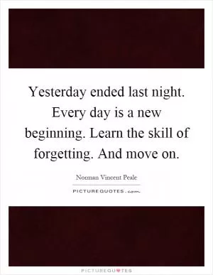Yesterday ended last night. Every day is a new beginning. Learn the skill of forgetting. And move on Picture Quote #1