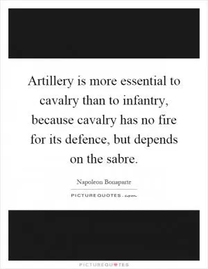 Artillery is more essential to cavalry than to infantry, because cavalry has no fire for its defence, but depends on the sabre Picture Quote #1