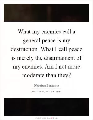 What my enemies call a general peace is my destruction. What I call peace is merely the disarmament of my enemies. Am I not more moderate than they? Picture Quote #1