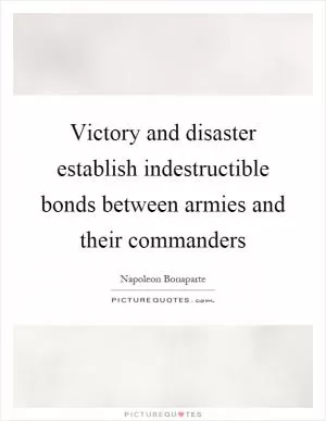 Victory and disaster establish indestructible bonds between armies and their commanders Picture Quote #1