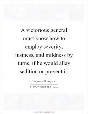 A victorious general must know how to employ severity, justness, and mildness by turns, if he would allay sedition or prevent it Picture Quote #1