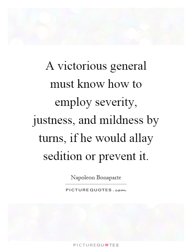 A victorious general must know how to employ severity, justness, and mildness by turns, if he would allay sedition or prevent it Picture Quote #1
