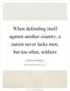 When defending itself against another country, a nation never lacks men, but too often, soldiers Picture Quote #1