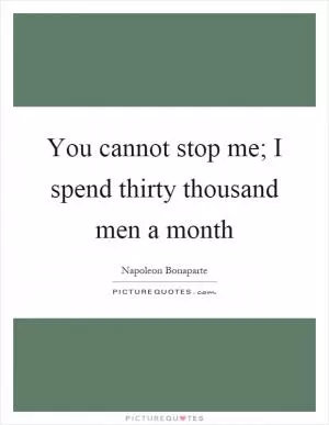 You cannot stop me; I spend thirty thousand men a month Picture Quote #1