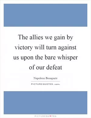 The allies we gain by victory will turn against us upon the bare whisper of our defeat Picture Quote #1