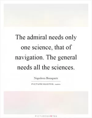 The admiral needs only one science, that of navigation. The general needs all the sciences Picture Quote #1