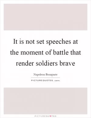 It is not set speeches at the moment of battle that render soldiers brave Picture Quote #1