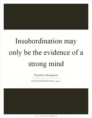 Insubordination may only be the evidence of a strong mind Picture Quote #1
