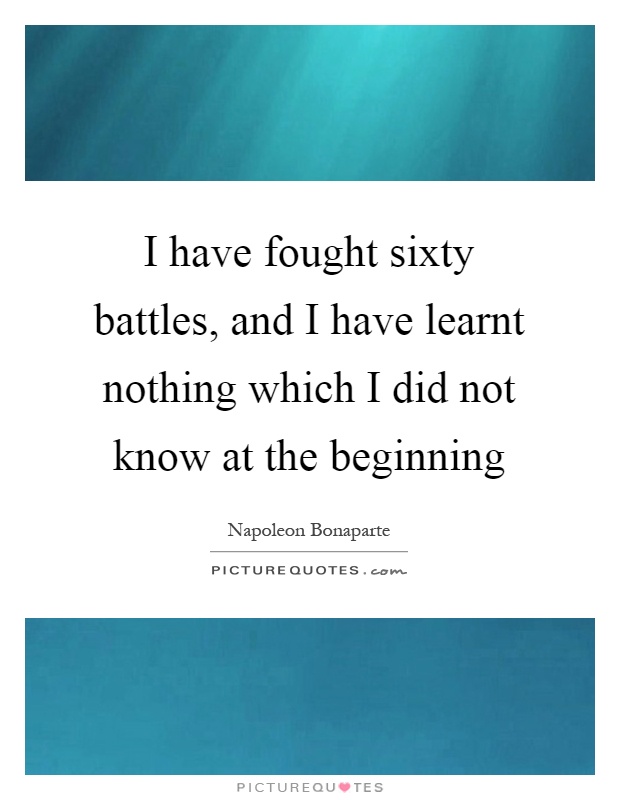I have fought sixty battles, and I have learnt nothing which I did not know at the beginning Picture Quote #1
