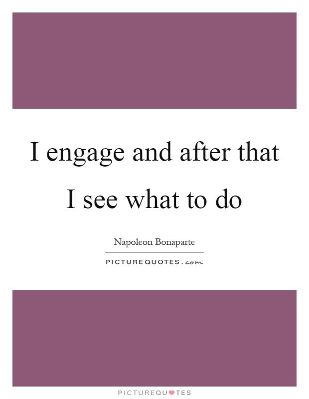 I engage and after that I see what to do Picture Quote #1