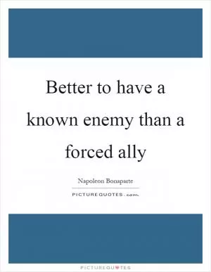 Better to have a known enemy than a forced ally Picture Quote #1